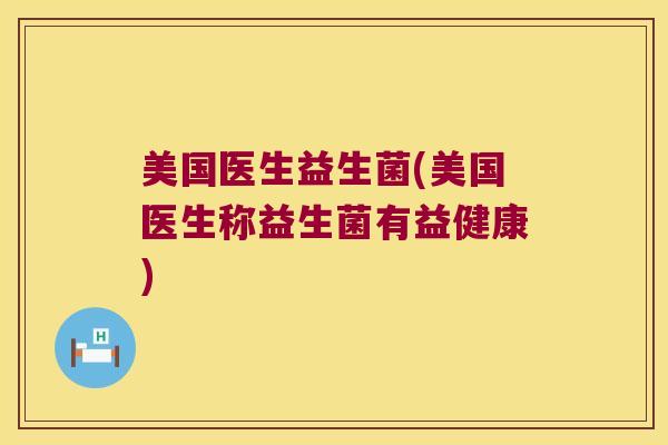 美国医生益生菌(美国医生称益生菌有益健康)