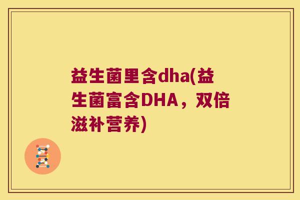 益生菌里含dha(益生菌富含DHA,双倍滋补营养) 益生菌里含dha(益生菌富含DHA,双倍滋补营养)