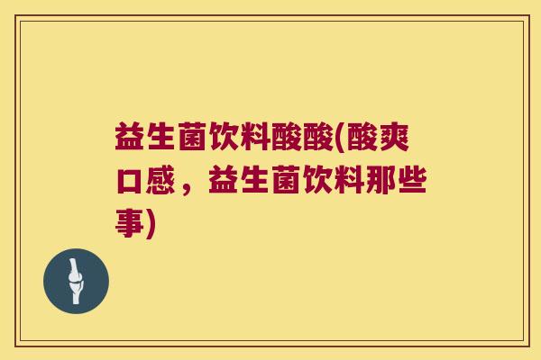 益生菌饮料酸酸(酸爽口感,益生菌饮料那些事) 益生菌饮料酸酸(酸爽口感,益生菌饮料那些事)