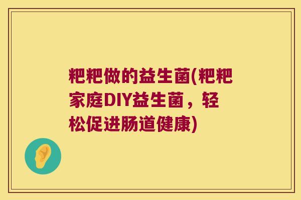 粑粑做的益生菌(粑粑家庭DIY益生菌，轻松促进肠道健康)
