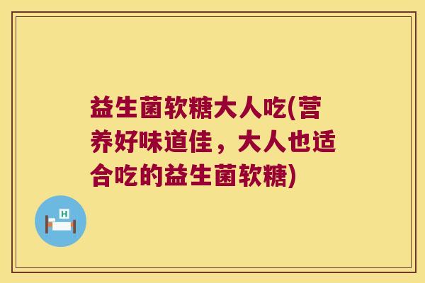 益生菌软糖大人吃(营养好味道佳，大人也适合吃的益生菌软糖)