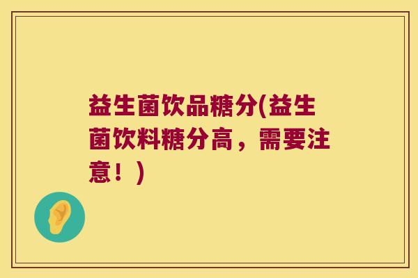 益生菌饮品糖分(益生菌饮料糖分高，需要注意！)