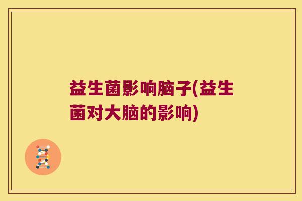 益生菌影响脑子(益生菌对大脑的影响)