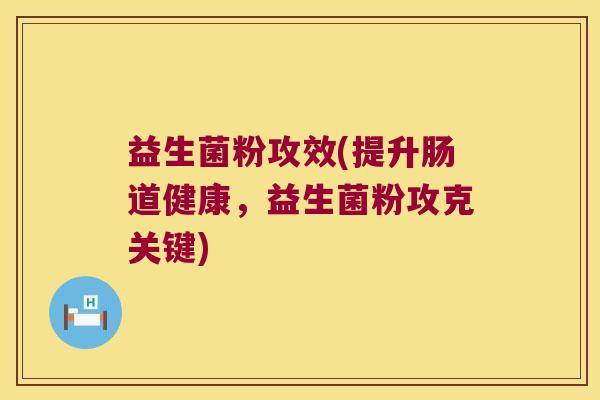 益生菌粉攻效(提升肠道健康，益生菌粉攻克关键)