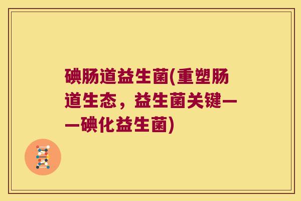 碘肠道益生菌(重塑肠道生态，益生菌关键——碘化益生菌)