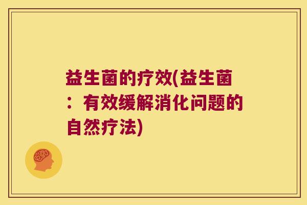 益生菌的疗效(益生菌:有效缓解消化问题的自然疗法) 益生菌的疗效(益生菌:有效缓解消化问题的自然疗法)