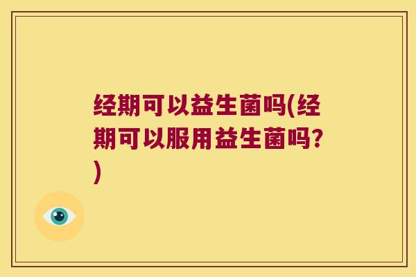 经期可以益生菌吗(经期可以服用益生菌吗？)