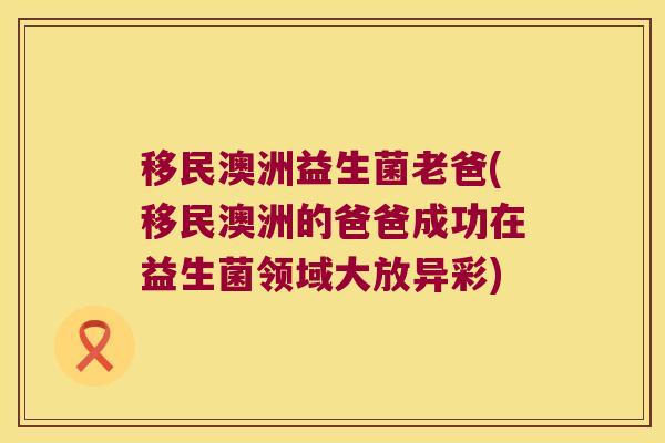 移民澳洲益生菌老爸(移民澳洲的爸爸成功在益生菌领域大放异彩)