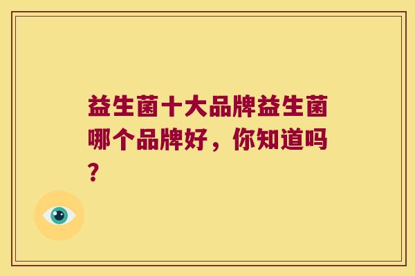 益生菌十大品牌益生菌哪个品牌好，你知道吗？