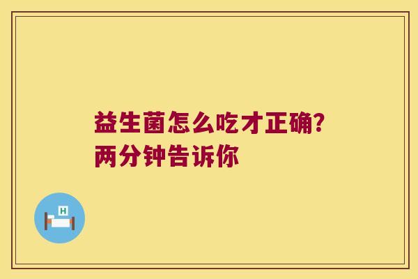 益生菌怎么吃才正确？两分钟告诉你