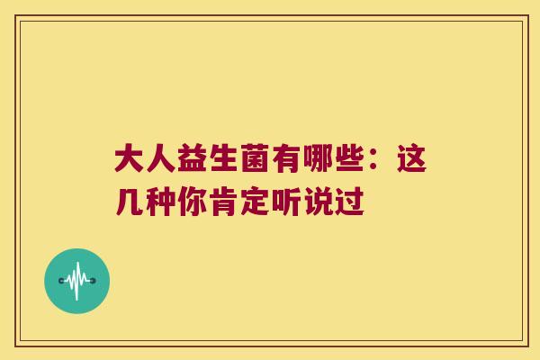 大人益生菌有哪些:这几种你肯定听说过 大人益生菌有哪些:这几种你肯定听说过