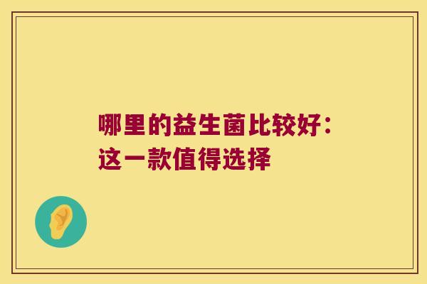 哪里的益生菌比较好：这一款值得选择