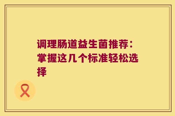 调理肠道益生菌推荐：掌握这几个标准轻松选择