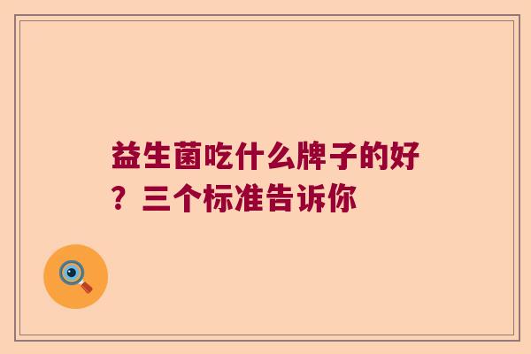 益生菌吃什么牌子的好?三个标准告诉你 益生菌吃什么牌子的好?三个标准告诉你