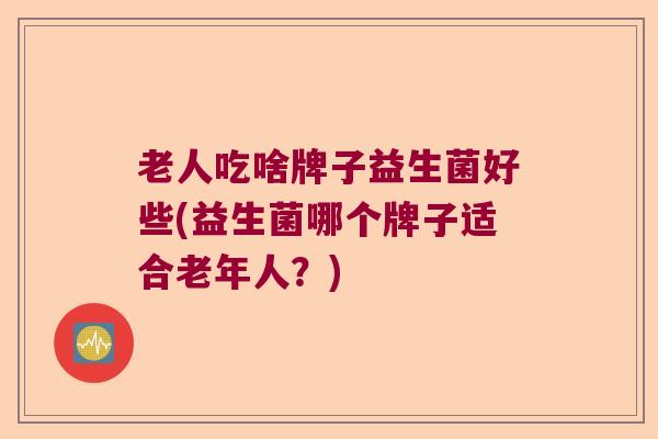 老人吃啥牌子益生菌好些(益生菌哪个牌子适合老年人？)