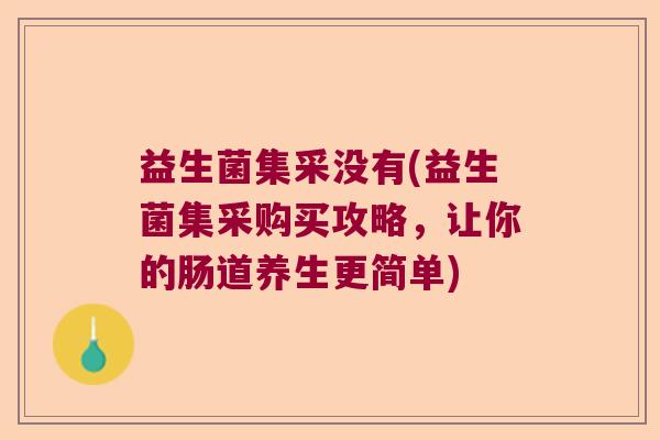 益生菌集采没有(益生菌集采购买攻略，让你的肠道养生更简单)