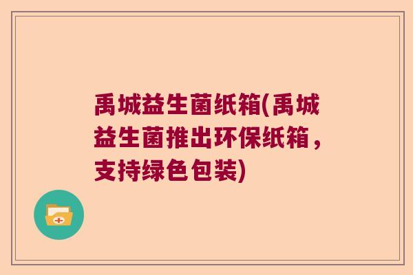 禹城益生菌纸箱(禹城益生菌推出环保纸箱，支持绿色包装)