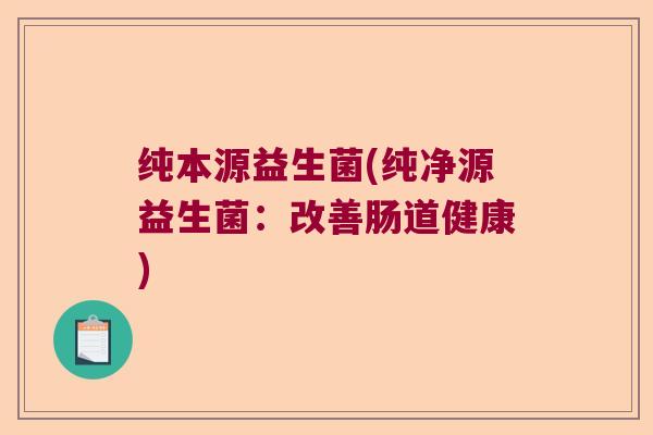 纯本源益生菌(纯净源益生菌:改善肠道健康) 纯本源益生菌(纯净源益生菌:改善肠道健康)