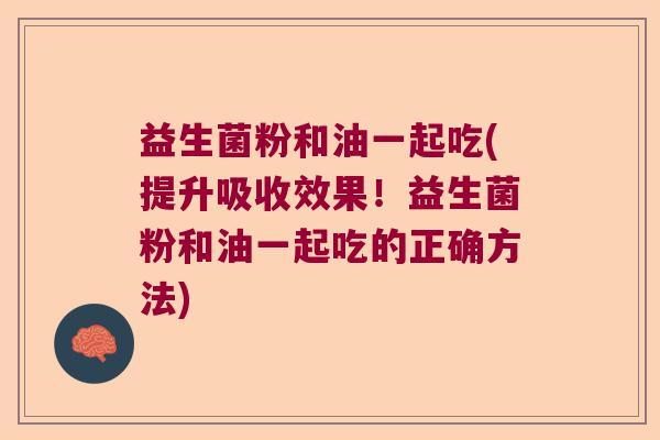 益生菌粉和油一起吃(提升吸收效果！益生菌粉和油一起吃的正确方法)