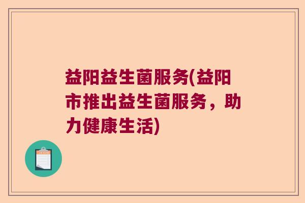 益阳益生菌服务(益阳市推出益生菌服务，助力健康生活)