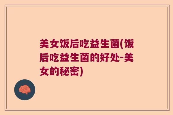 美女饭后吃益生菌(饭后吃益生菌的好处-美女的秘密) 美女饭后吃益生菌(饭后吃益生菌的好处-美女的秘密)