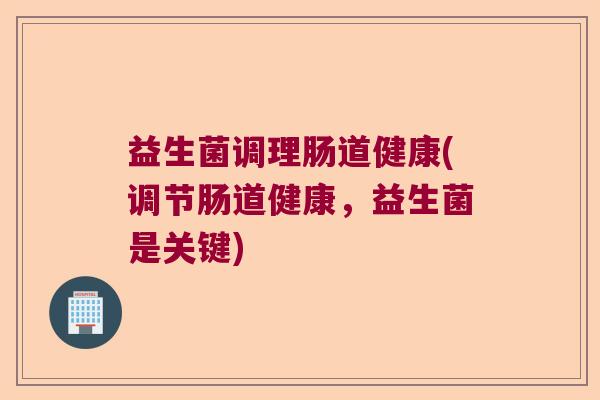 益生菌调理肠道健康(调节肠道健康,益生菌是关键) 益生菌调理肠道健康(调节肠道健康,益生菌是关键)
