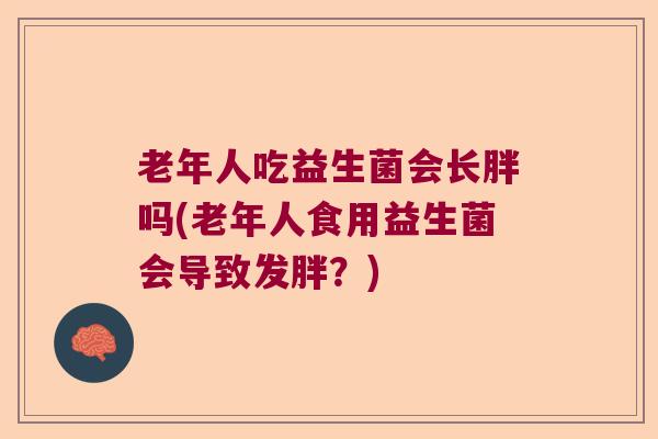 老年人吃益生菌会长胖吗(老年人食用益生菌会导致发胖？)