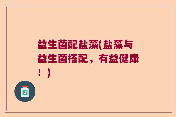 益生菌配盐藻(盐藻与益生菌搭配,有益健康!) 益生菌配盐藻(盐藻与益生菌搭配,有益健康!)