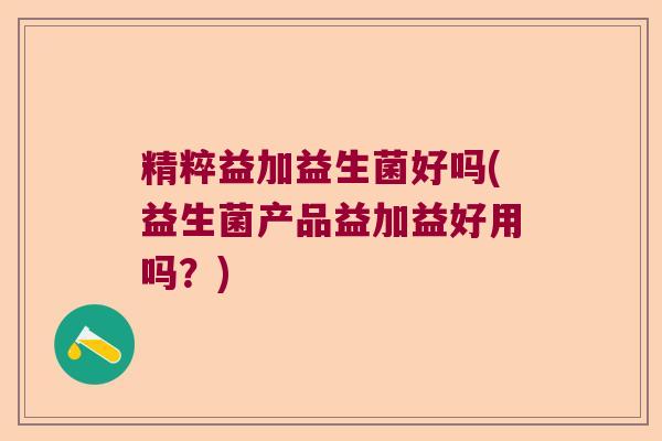 精粹益加益生菌好吗(益生菌产品益加益好用吗？)