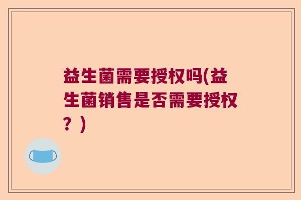 益生菌需要授权吗(益生菌销售是否需要授权？)