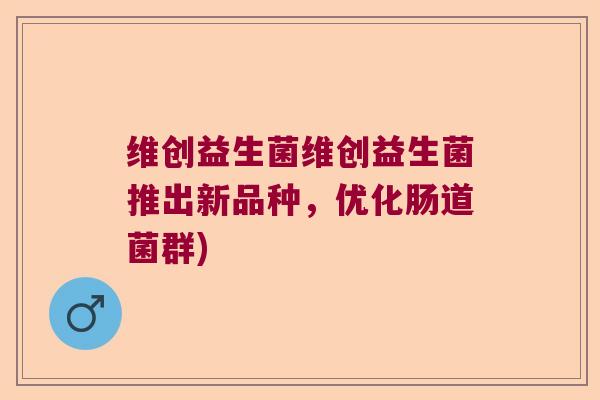 维创益生菌维创益生菌推出新品种，优化肠道菌群)
