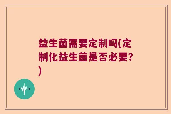 益生菌需要定制吗(定制化益生菌是否必要？)