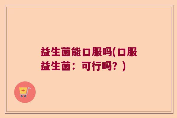益生菌能口服吗(口服益生菌：可行吗？)