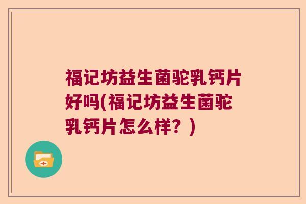 福记坊益生菌驼乳钙片好吗(福记坊益生菌驼乳钙片怎么样?) 福记坊益生菌驼乳钙片好吗(福记坊益生菌驼乳钙片怎么样?)