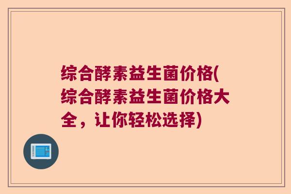 综合酵素益生菌价格(综合酵素益生菌价格大全,让你轻松选择) 综合酵素益生菌价格(综合酵素益生菌价格大全,让你轻松选择)