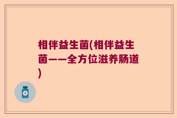 相伴益生菌(相伴益生菌——全方位滋养肠道) 相伴益生菌(相伴益生菌——全方位滋养肠道)
