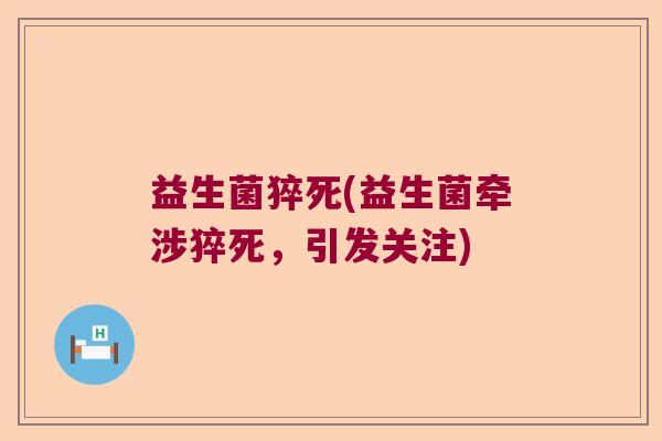 益生菌猝死(益生菌牵涉猝死，引发关注)