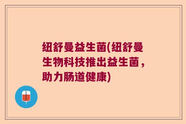 纽舒曼益生菌(纽舒曼生物科技推出益生菌，助力肠道健康)