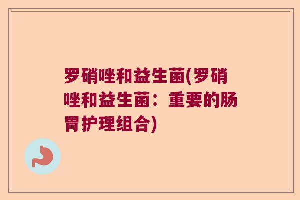 罗硝唑和益生菌(罗硝唑和益生菌:重要的肠胃护理组合) 罗硝唑和益生菌(罗硝唑和益生菌:重要的肠胃护理组合)
