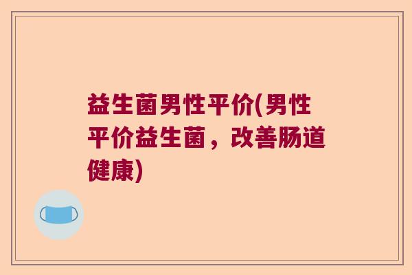 益生菌男性平价(男性平价益生菌，改善肠道健康)