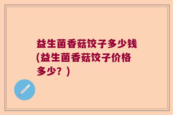 益生菌香菇饺子多少钱(益生菌香菇饺子价格多少？)