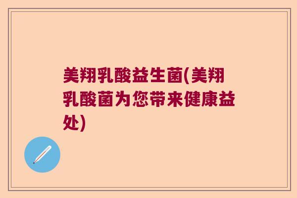 美翔乳酸益生菌(美翔乳酸菌为您带来健康益处)