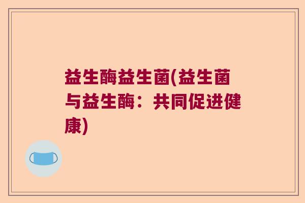 益生酶益生菌(益生菌与益生酶：共同促进健康)