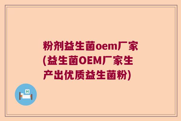 粉剂益生菌oem厂家(益生菌OEM厂家生产出优质益生菌粉) 粉剂益生菌oem厂家(益生菌OEM厂家生产出优质益生菌粉)