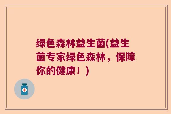 绿色森林益生菌(益生菌专家绿色森林，保障你的健康！)