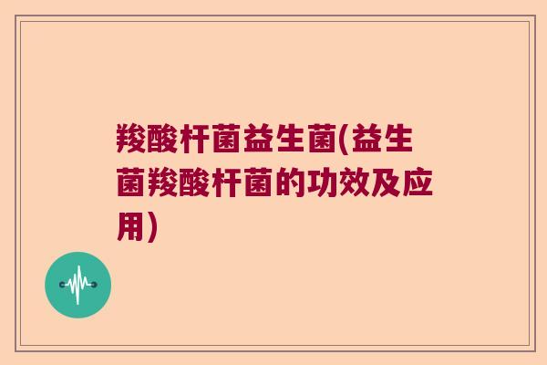 羧酸杆菌益生菌(益生菌羧酸杆菌的功效及应用) 羧酸杆菌益生菌(益生菌羧酸杆菌的功效及应用)