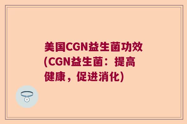 美国CGN益生菌功效(CGN益生菌:提高健康,促进消化) 美国CGN益生菌功效(CGN益生菌:提高健康,促进消化)