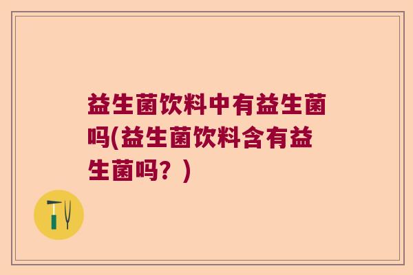 益生菌饮料中有益生菌吗(益生菌饮料含有益生菌吗?) 益生菌饮料中有益生菌吗(益生菌饮料含有益生菌吗?)