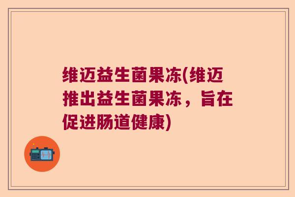 维迈益生菌果冻(维迈推出益生菌果冻，旨在促进肠道健康)
