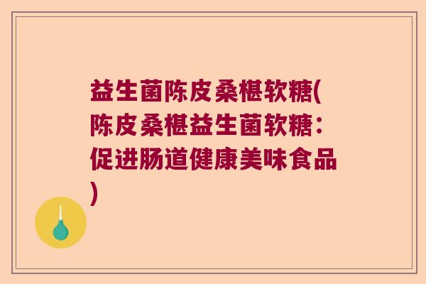 益生菌陈皮桑椹软糖(陈皮桑椹益生菌软糖:促进肠道健康美味食品) 益生菌陈皮桑椹软糖(陈皮桑椹益生菌软糖:促进肠道健康美味食品)